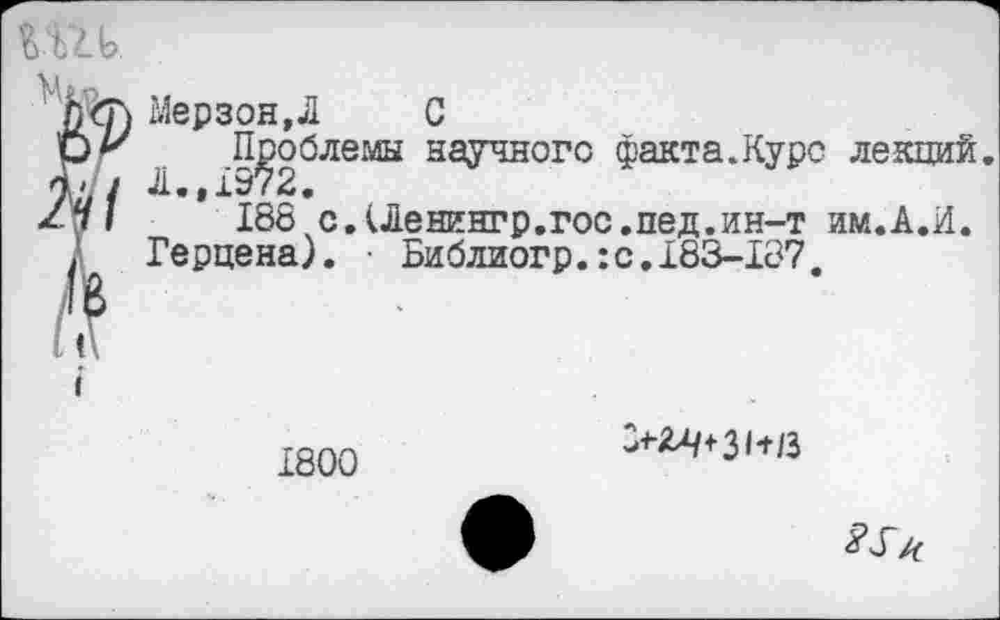 ﻿
i
Мерзон,Л	С
Проблемы научного факта.Курс лекций. Л.,±972.
188 с. (Ленине р. гос. не д. ин-т им.А.И.
Герцена). • Библиогр.:с.183-187.
1800

